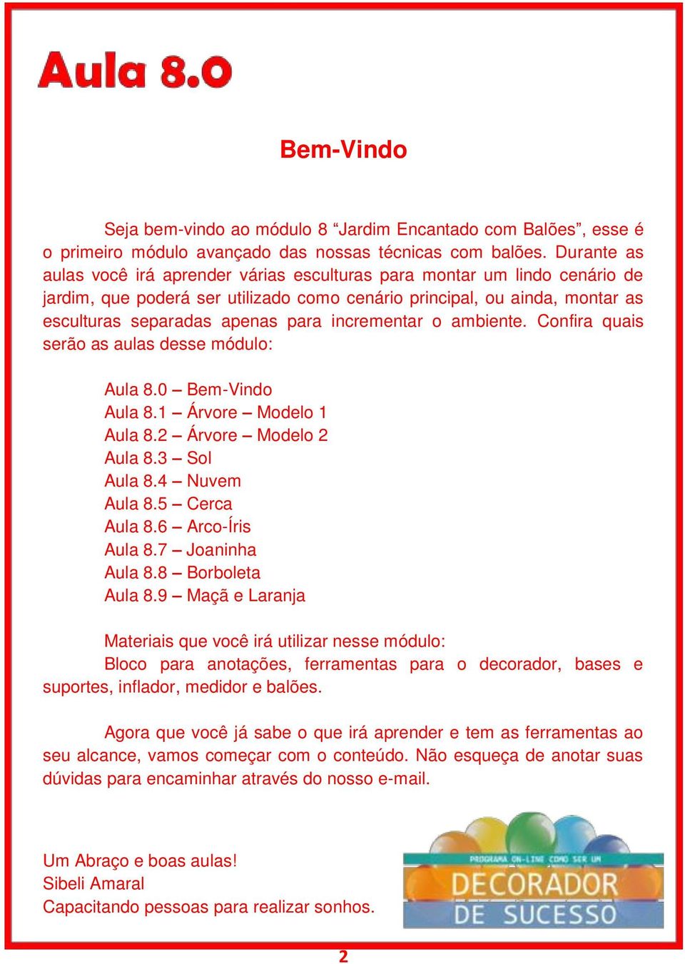 incrementar o ambiente. Confira quais serão as aulas desse módulo: Aula 8.0 Bem-Vindo Aula 8.1 Árvore Modelo 1 Aula 8.2 Árvore Modelo 2 Aula 8.3 Sol Aula 8.4 Nuvem Aula 8.5 Cerca Aula 8.