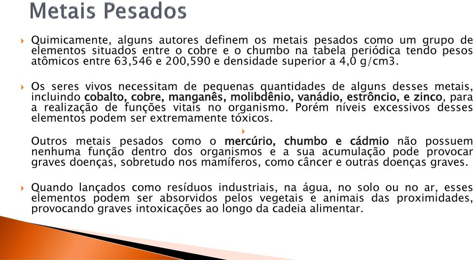 Os seres vivos necessitam de pequenas quantidades de alguns desses metais, incluindo cobalto, cobre, manganês, molibdênio, vanádio, estrôncio, e zinco, para a realização de funções vitais no