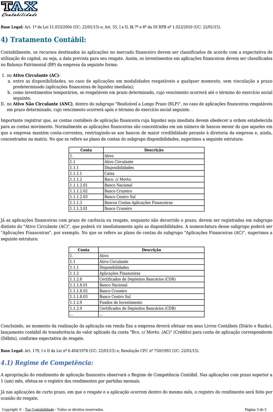 prevista para seu resgate. Assim, os investimentos em aplicações financeiras devem ser classificados no Balanço Patrimonial (BP) da empresa da seguinte forma: I. no Ativo Circulante (AC): a.