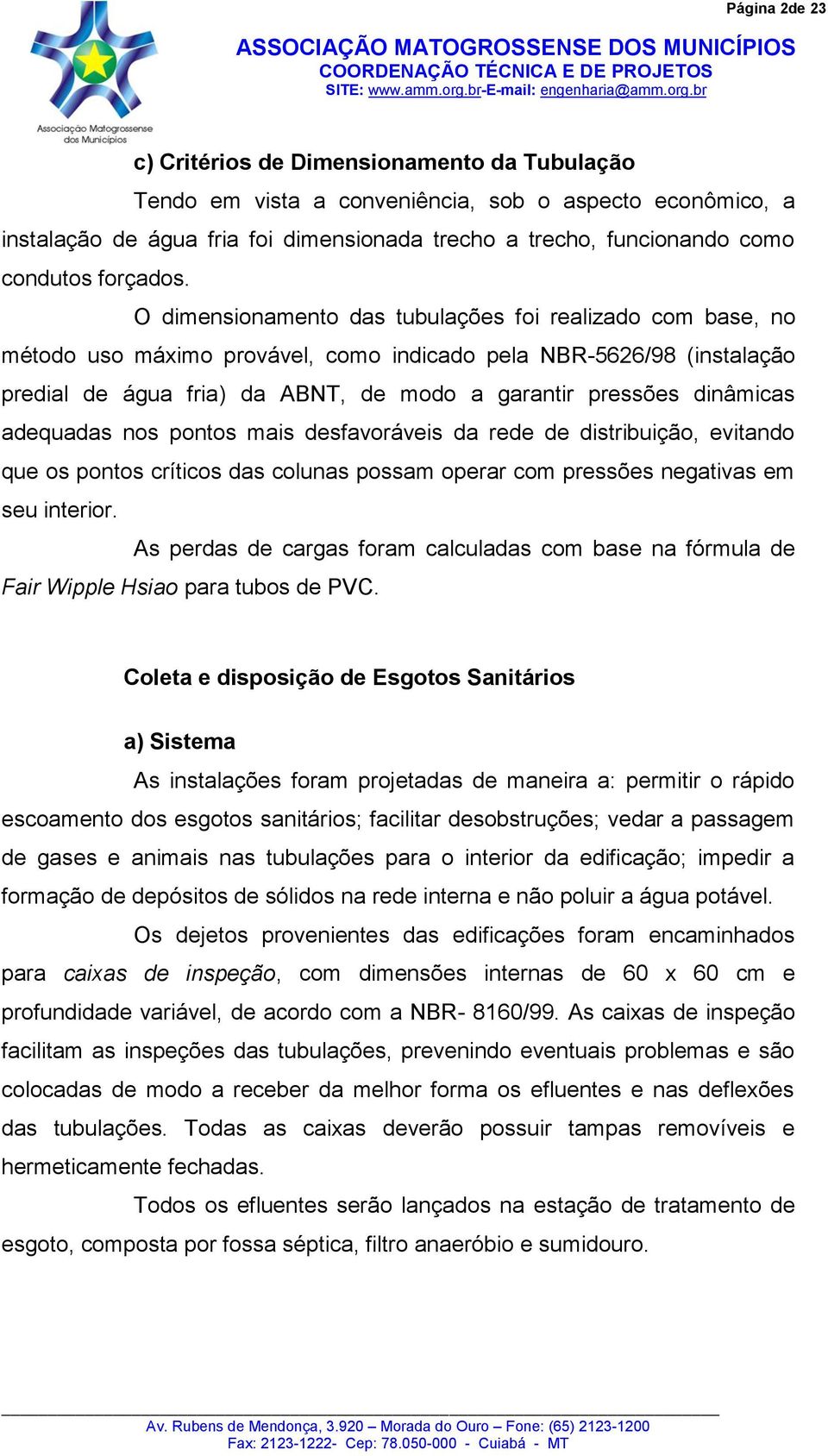 O dimensionamento das tubulações foi realizado com base, no método uso máximo provável, como indicado pela NBR-5626/98 (instalação predial de água fria) da ABNT, de modo a garantir pressões dinâmicas