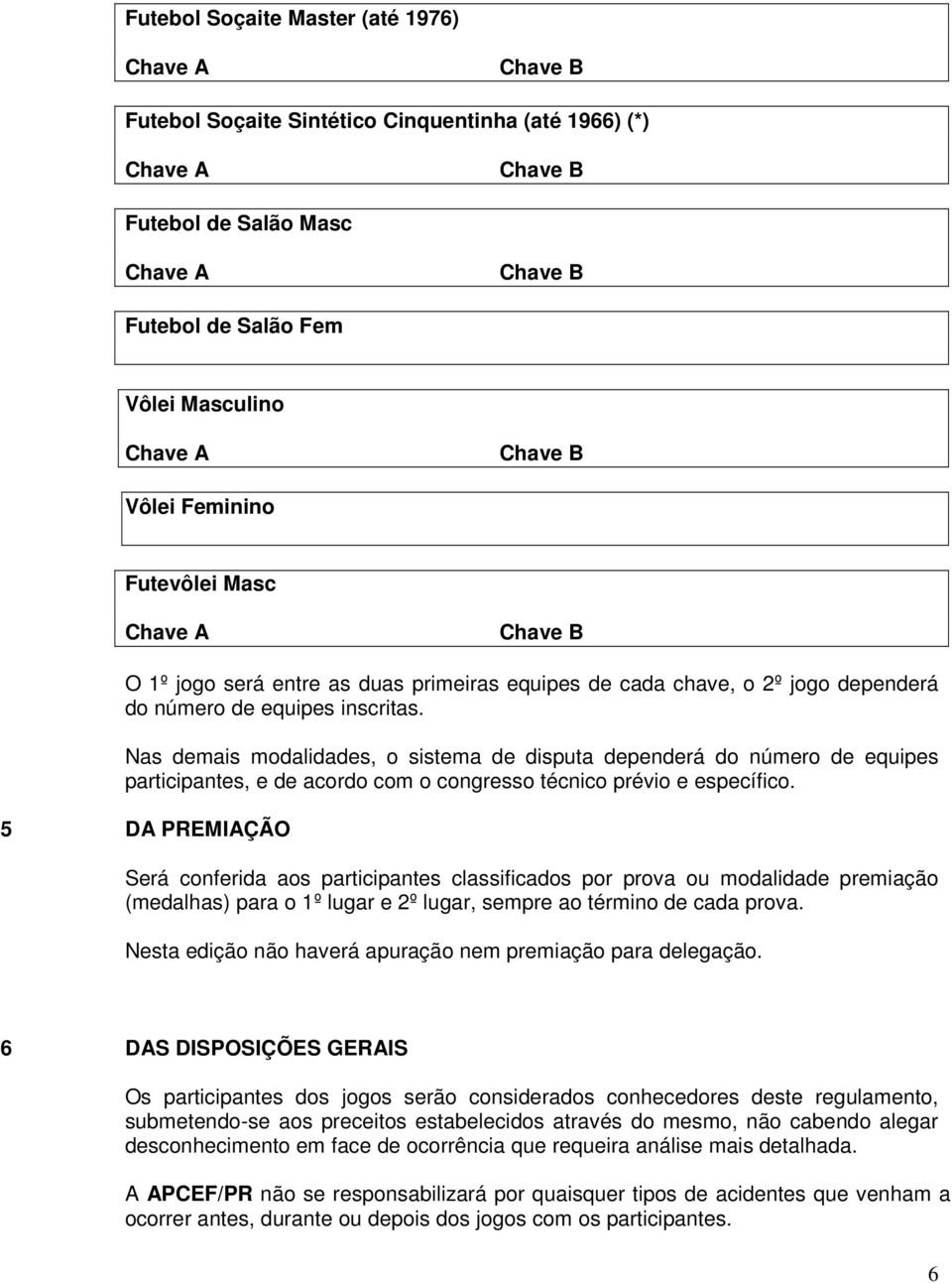 Nas demais modalidades, o sistema de disputa dependerá do número de equipes participantes, e de acordo com o congresso técnico prévio e específico.