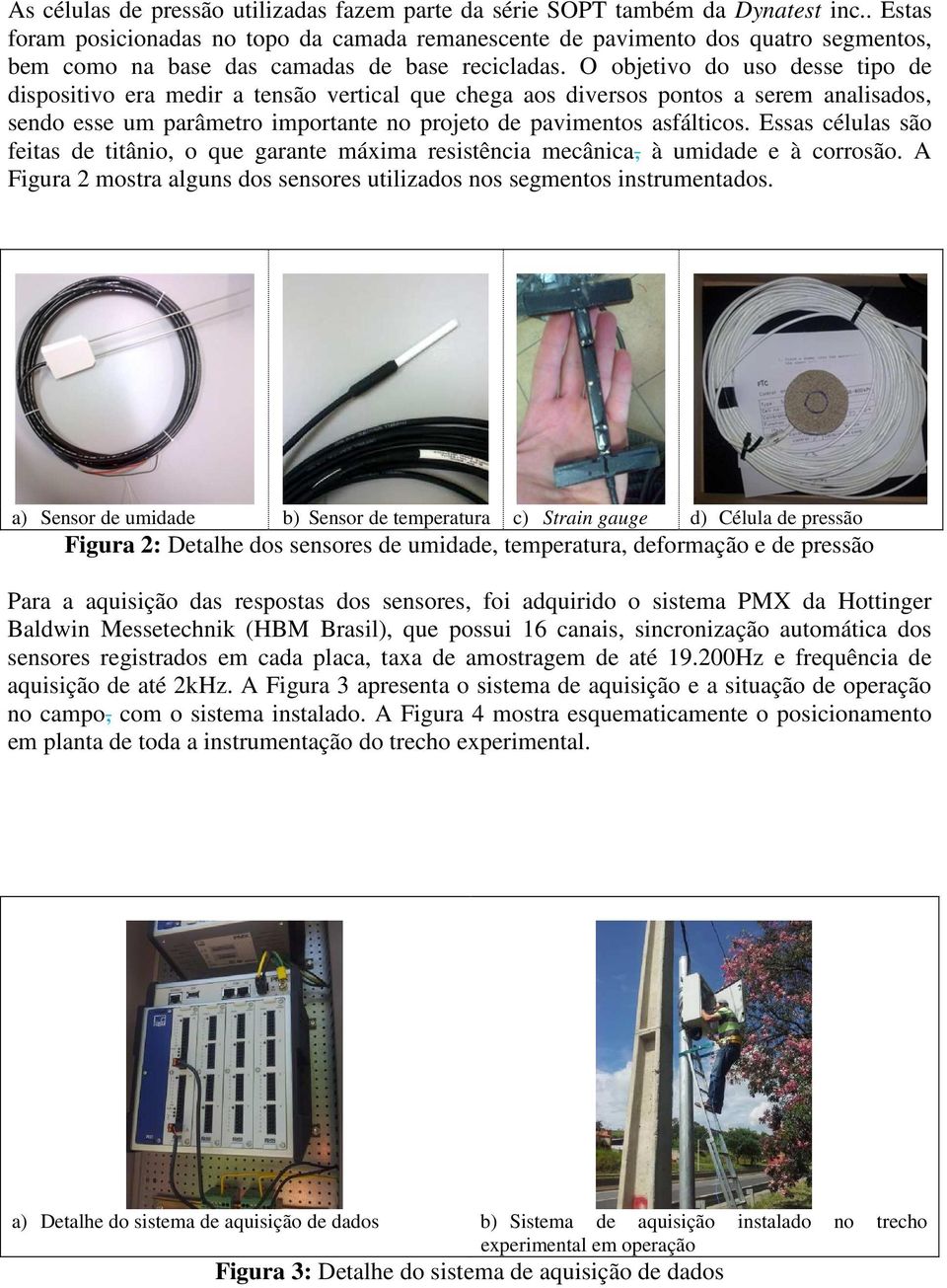 O objetivo do uso desse tipo de dispositivo era medir a tensão vertical que chega aos diversos pontos a serem analisados, sendo esse um parâmetro importante no projeto de pavimentos asfálticos.