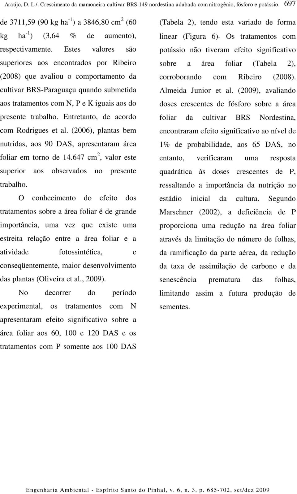 Entretanto, de acordo com Rodrigues et al. (26), plantas bem nutridas, aos 9 DAS, apresentaram área foliar em torno de 14.647 cm 2, valor este superior aos observados no presente trabalho.