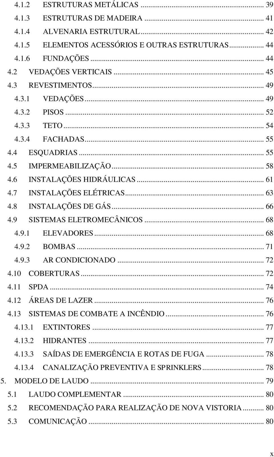 7 INSTALAÇÕES ELÉTRICAS... 63 4.8 INSTALAÇÕES DE GÁS... 66 4.9 SISTEMAS ELETROMECÂNICOS... 68 4.9.1 ELEVADORES... 68 4.9.2 BOMBAS... 71 4.9.3 AR CONDICIONADO... 72 4.10 COBERTURAS... 72 4.11 SPDA.