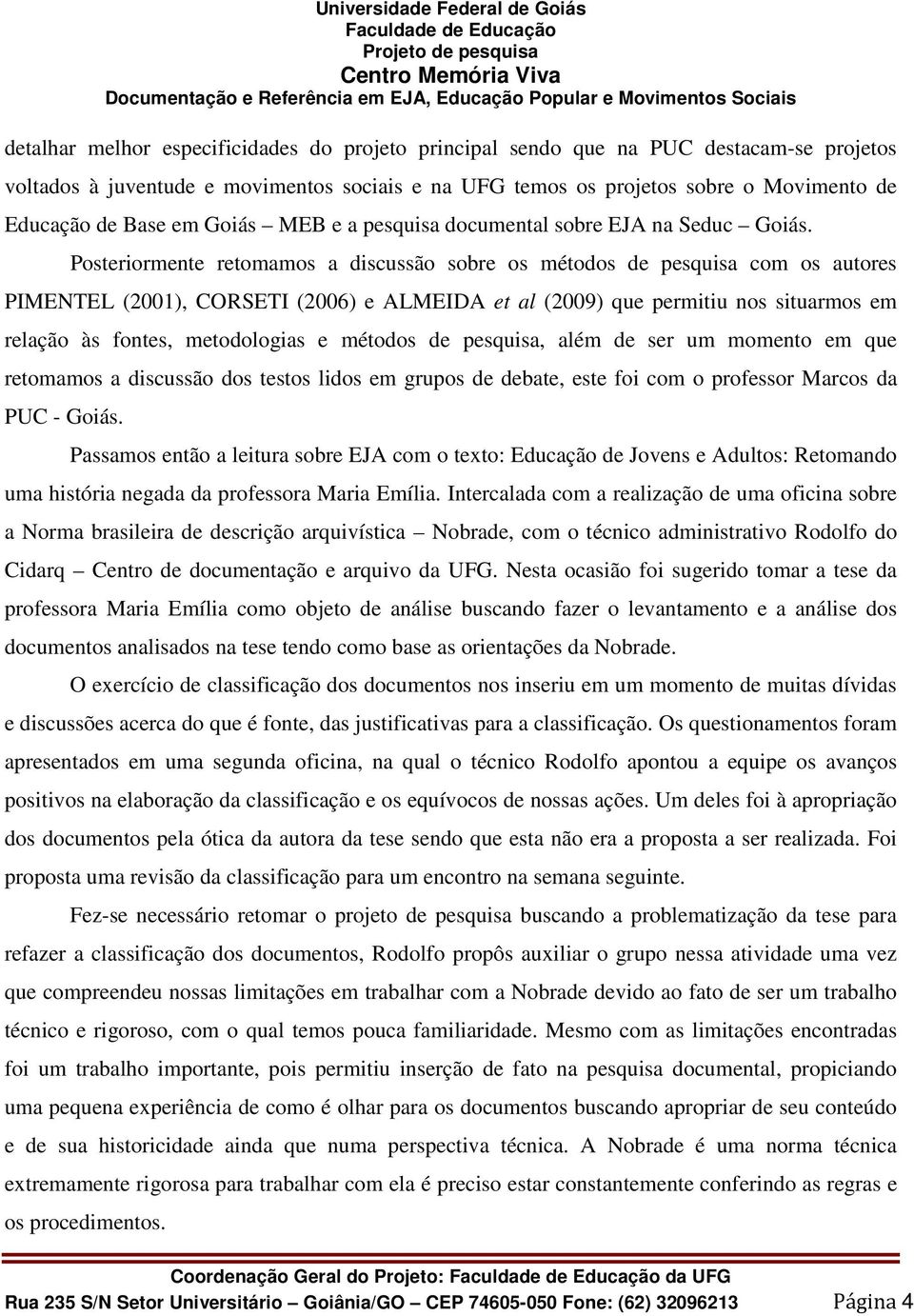 Posteriormente retomamos a discussão sobre os métodos de pesquisa com os autores PIMENTEL (2001), CORSETI (2006) e ALMEIDA et al (2009) que permitiu nos situarmos em relação às fontes, metodologias e