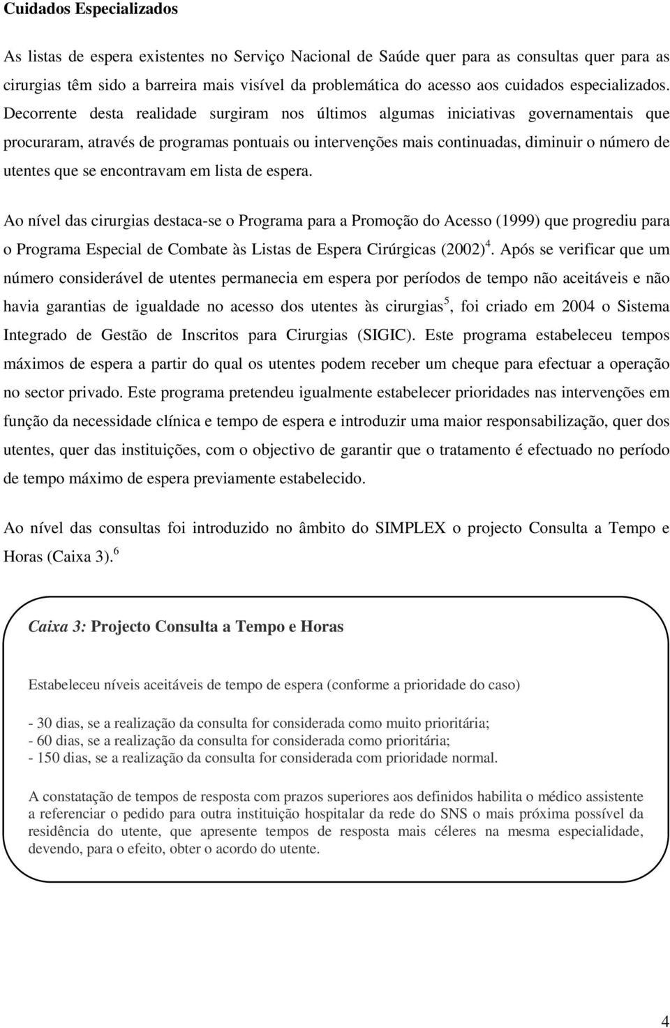 Decorrente desta realidade surgiram nos últimos algumas iniciativas governamentais que procuraram, através de programas pontuais ou intervenções mais continuadas, diminuir o número de utentes que se