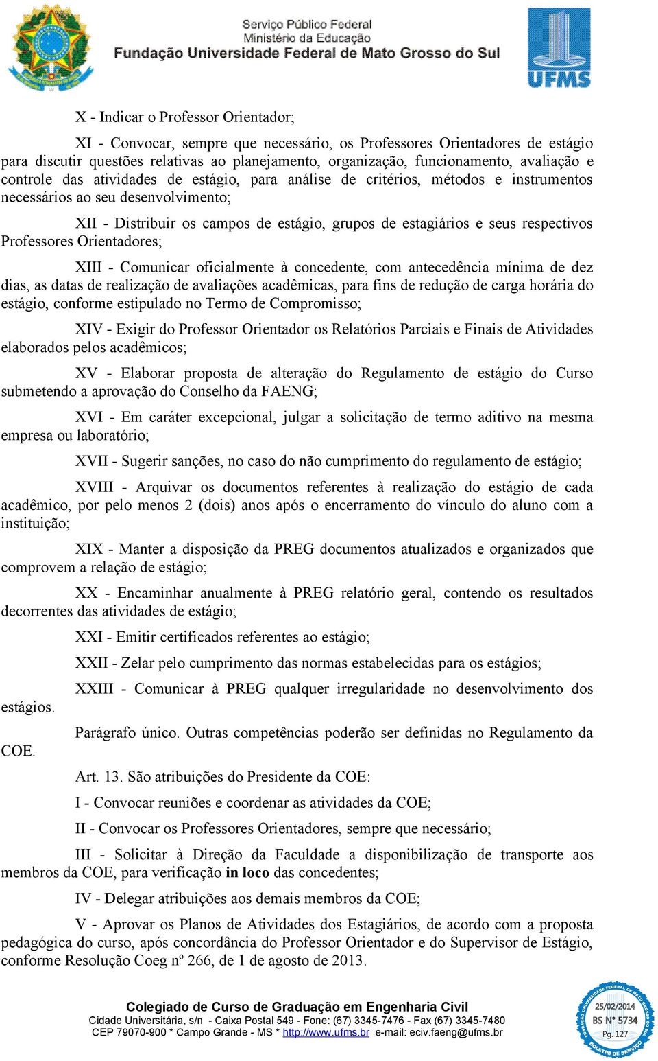 seus respectivos Professores Orientadores; XIII - Comunicar oficialmente à concedente, com antecedência mínima de dez dias, as datas de realização de avaliações acadêmicas, para fins de redução de