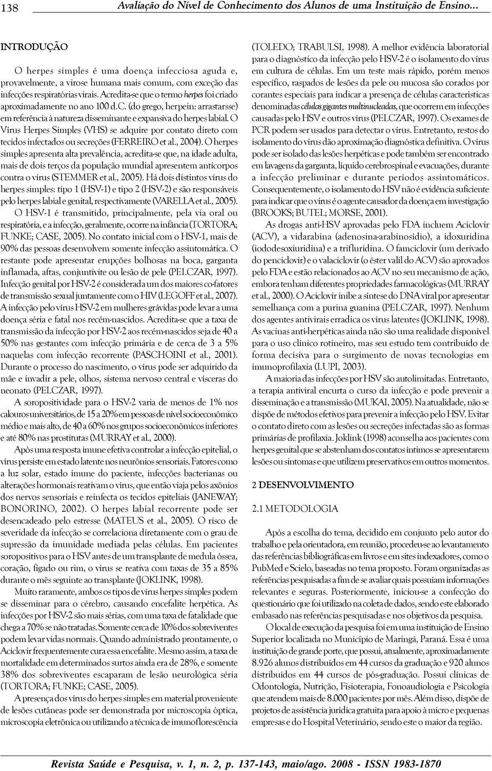 Acredita-se que o termo herpes foi criado aproximadamente no ano 100 d.c. (do grego, herpein: arrastarsse) em referência à natureza disseminante e expansiva do herpes labial.