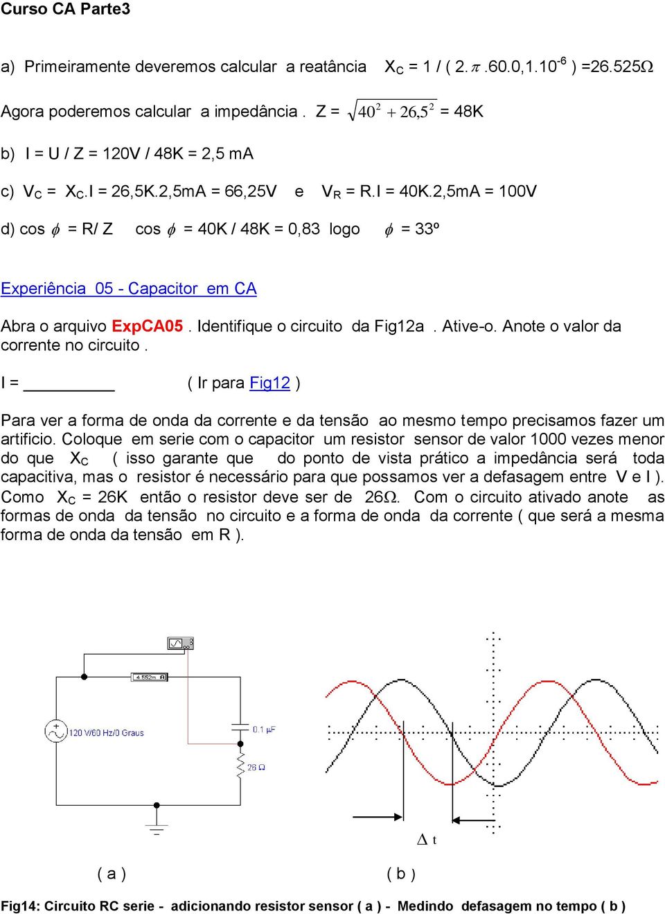 Anote o valor da corrente no circuito. = ( r para Fig1 ) Para ver a forma de onda da corrente e da tensão ao mesmo tempo precisamos fazer um artificio.