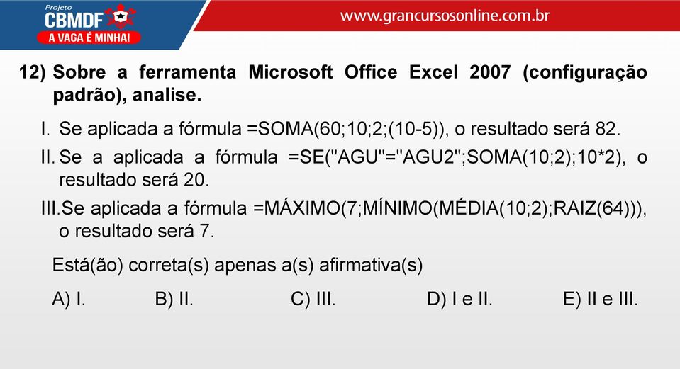 Se a aplicada a fórmula =SE("AGU"="AGU2";SOMA(10;2);10*2), o resultado será 20. III.
