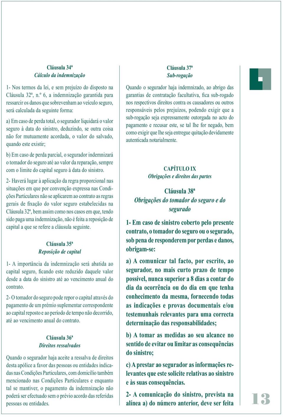 sinistro, deduzindo, se outra coisa não for mutuamente acordada, o valor do salvado, quando este existir; b) Em caso de perda parcial, o segurador indemnizará o tomador do seguro até ao valor da