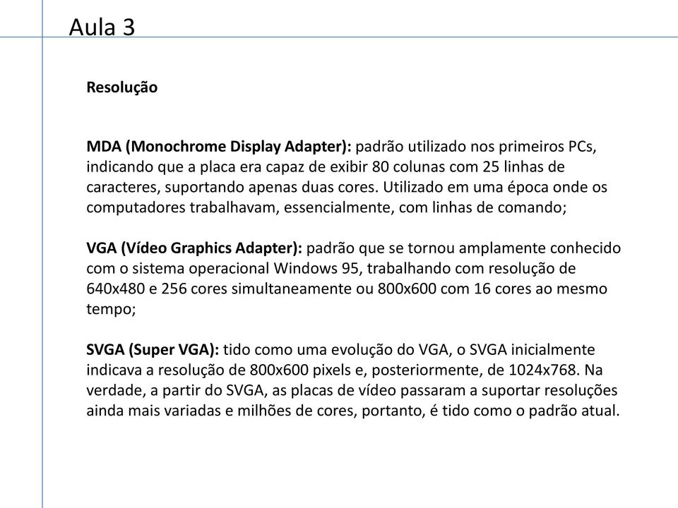Windows 95, trabalhando com resolução de 640x480 e 256 cores simultaneamente ou 800x600 com 16 cores ao mesmo tempo; SVGA (Super VGA): tido como uma evolução do VGA, o SVGA inicialmente indicava a