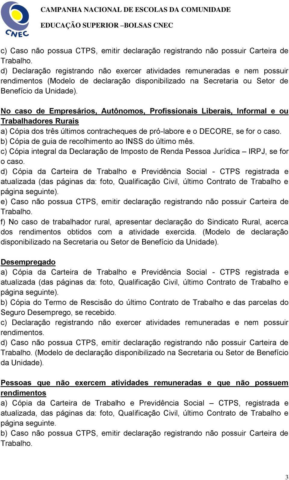 No caso de Empresários, Autônomos, Profissionais Liberais, Informal e ou Trabalhadores Rurais a) Cópia dos três últimos contracheques de pró-labore e o DECORE, se for o caso.