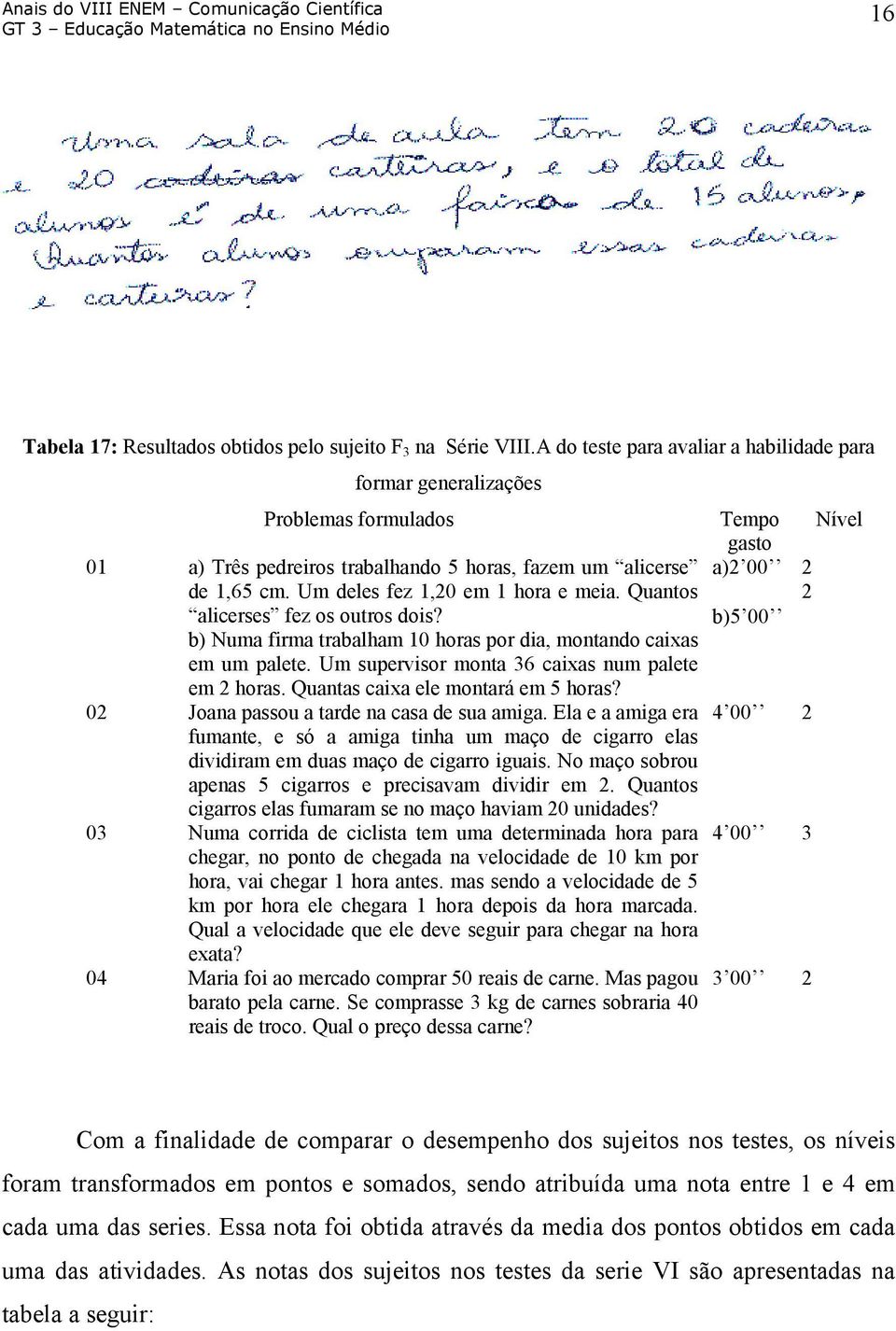 Quantos alicerses fez os outros dois? b) Numa firma trabalham 10 horas por dia, montando caixas em um palete. Um supervisor monta 36 caixas num palete em 2 horas. Quantas caixa ele montará em 5 horas?