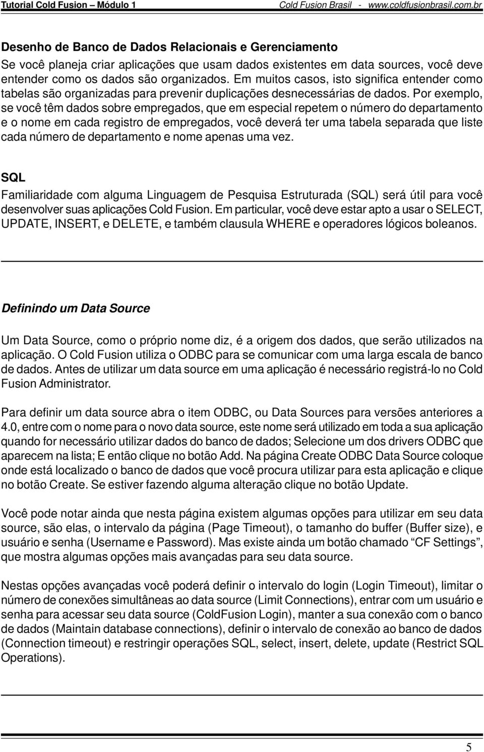 Por exemplo, se você têm dados sobre empregados, que em especial repetem o número do departamento e o nome em cada registro de empregados, você deverá ter uma tabela separada que liste cada número de