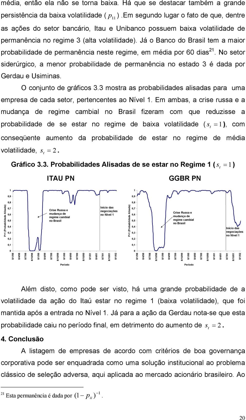 Já o Banco do Brasil em a maior probabilidade de permanência nese regime, em média por 6 dias 21. No seor siderúrgico, a menor probabilidade de permanência no esado 3 é dada por Gerdau e Usiminas.