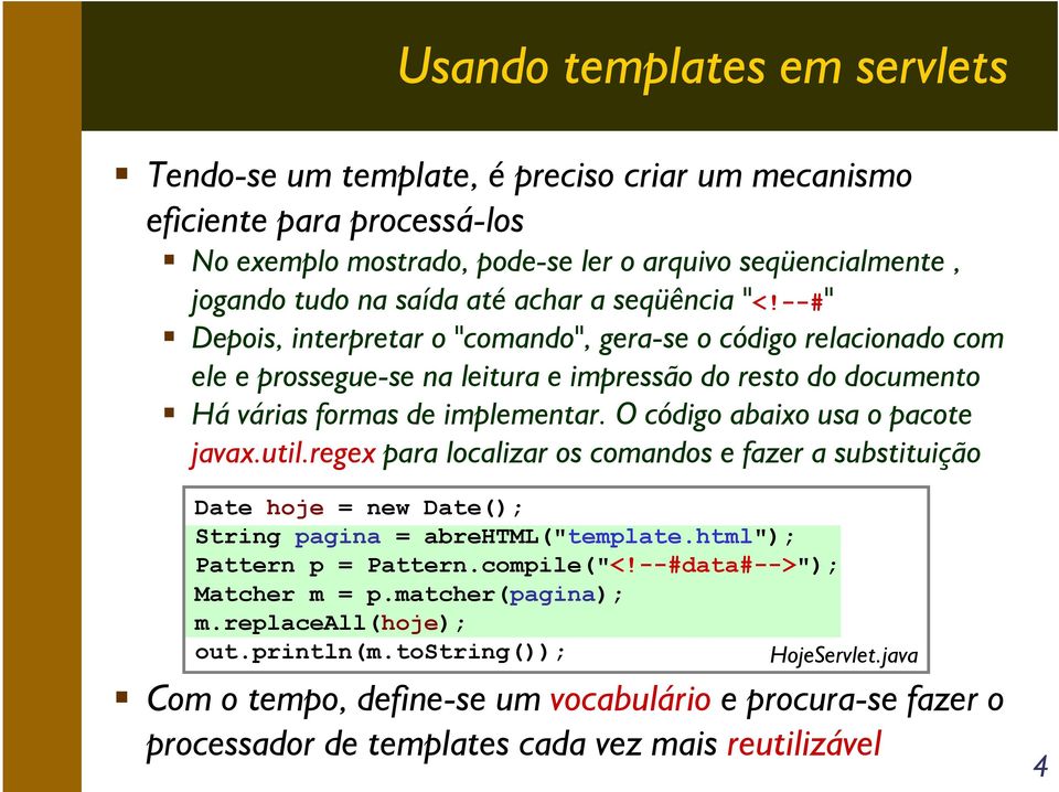 O código abaixo usa o pacote javax.util.regex para localizar os comandos e fazer a substituição Date hoje = new Date(); String pagina = abrehtml("template.html"); Pattern p = Pattern.compile("<!