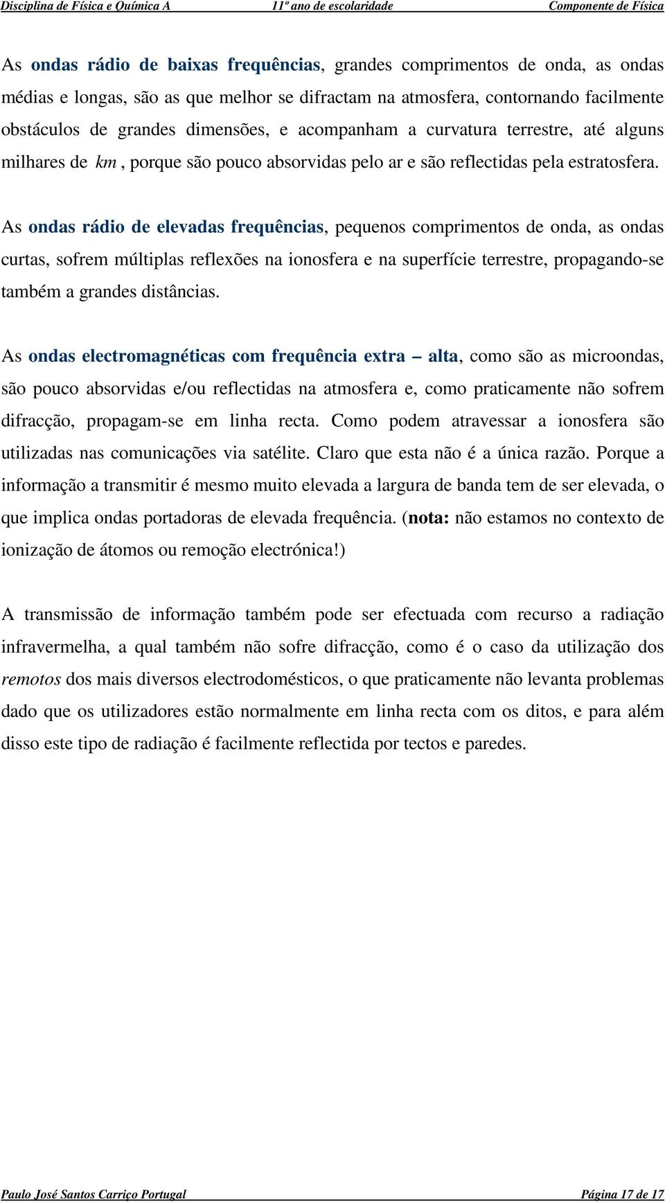 As odas rádio de elevadas frequêcias, pequeos comprimetos de oda, as odas curtas, sofrem múltiplas reflexões a ioosfera e a superfície terrestre, propagado-se também a grades distâcias.