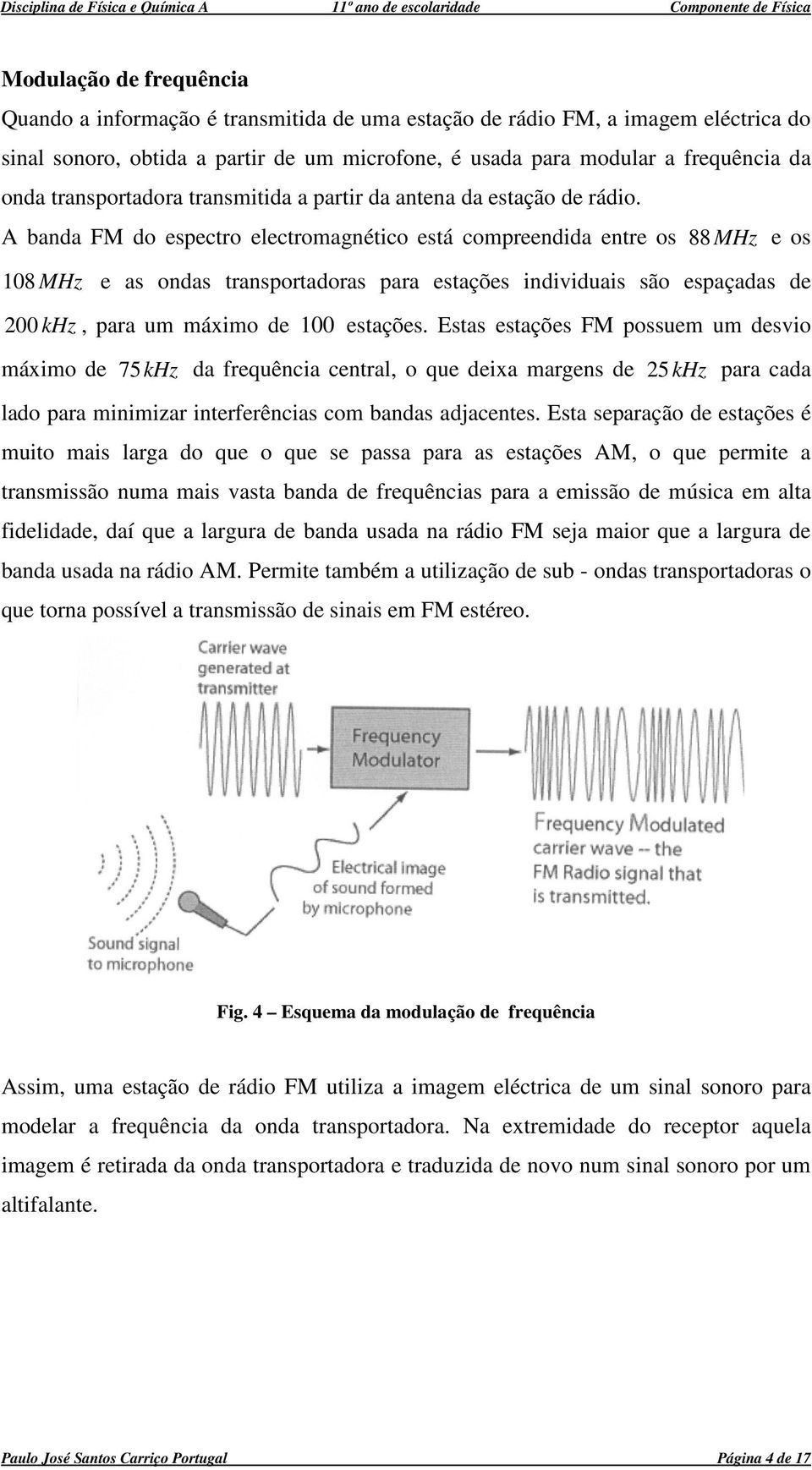 A bada FM do espectro electromagético está compreedida etre os 88 MHz e os 08 MHz e as odas trasportadoras para estações idividuais são espaçadas de 00 khz, para um máximo de 00 estações.