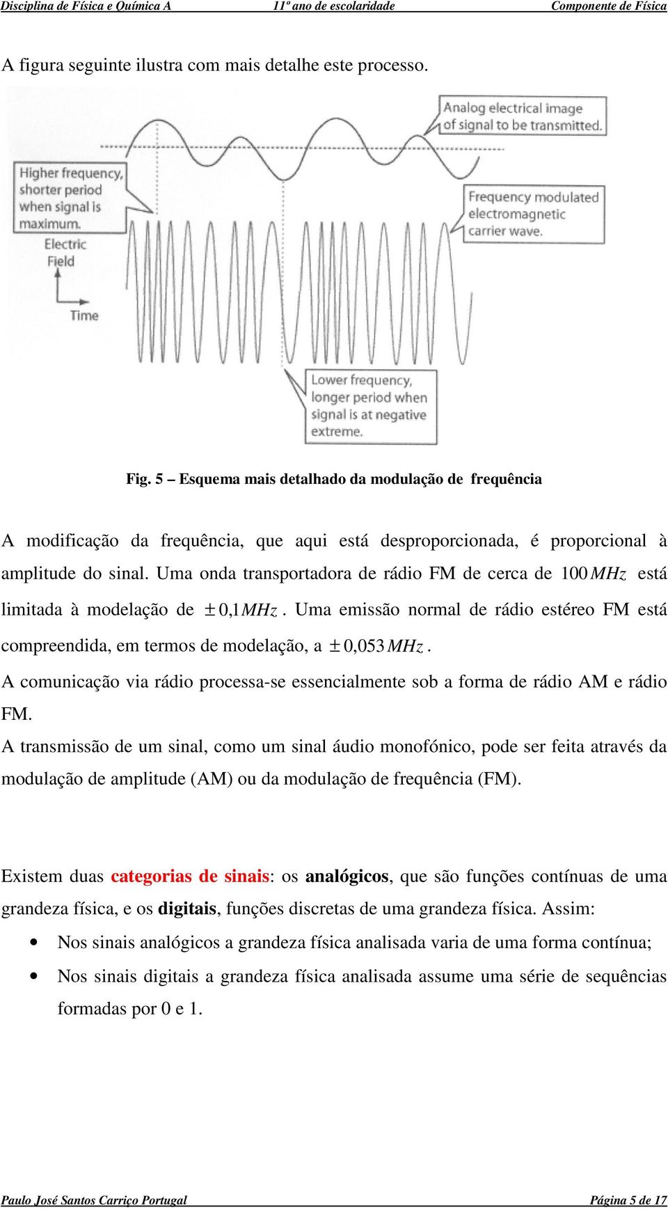 Uma oda trasportadora de rádio FM de cerca de 00 MHz está limitada à modelação de ± 0, MHz. Uma emissão ormal de rádio estéreo FM está compreedida, em termos de modelação, a ± 0,053MHz.