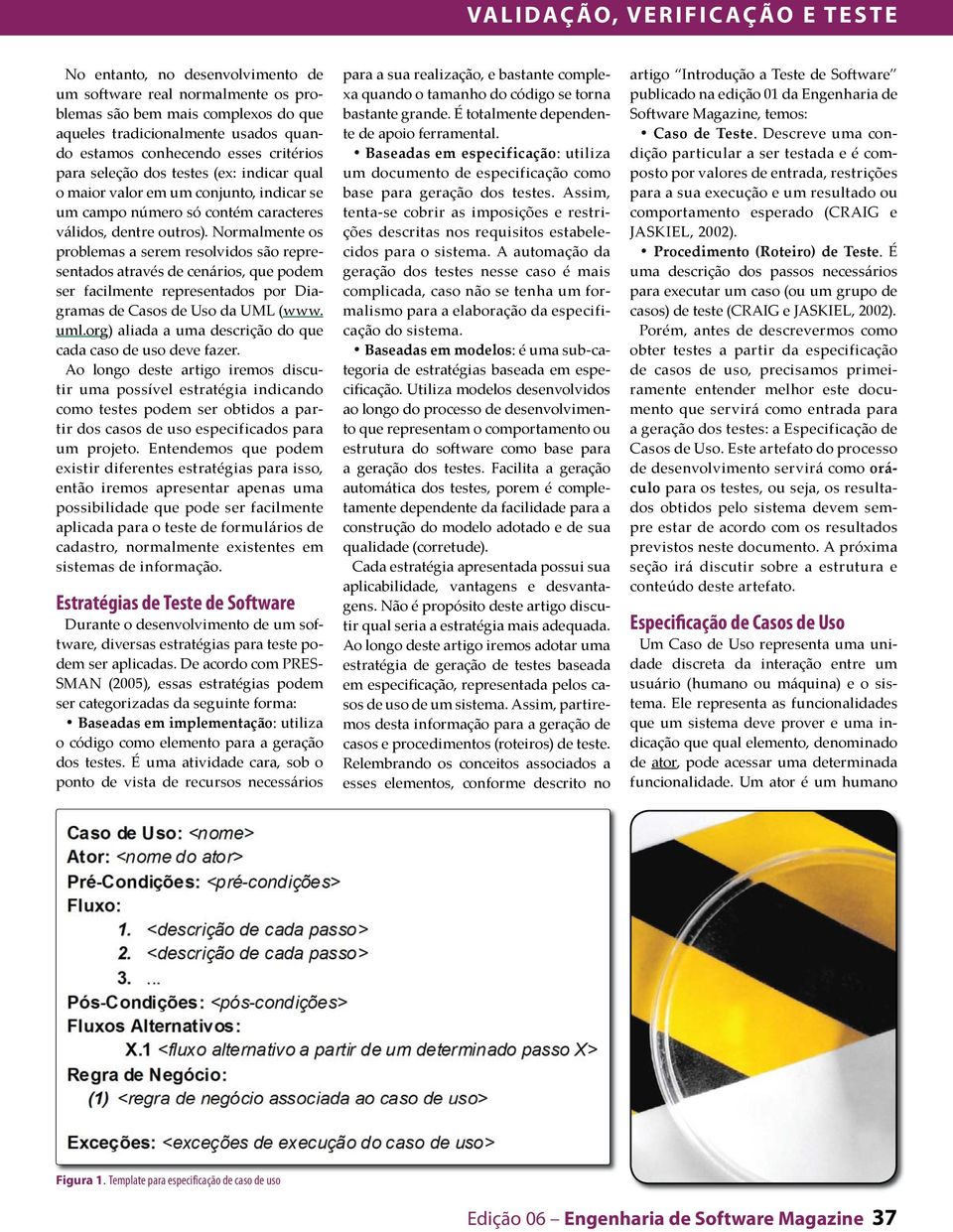 Normalmente os problemas a serem resolvidos são representados através de cenários, que podem ser facilmente representados por Diagramas de Casos de Uso da UML (www. uml.