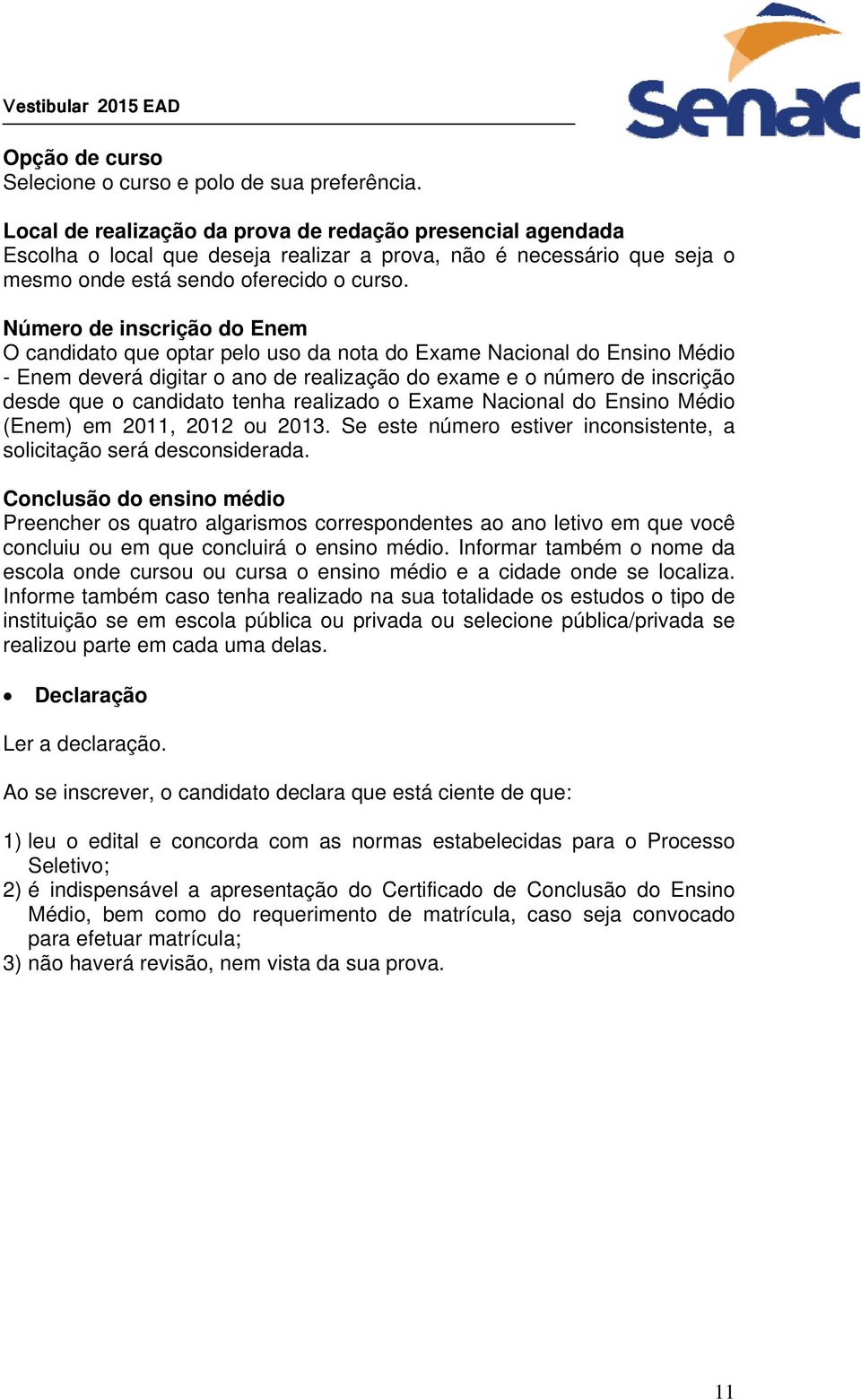 Número de inscrição do Enem O candidato que optar pelo uso da nota do Exame Nacional do Ensino Médio - Enem deverá digitar o ano de realização do exame e o número de inscrição desde que o candidato