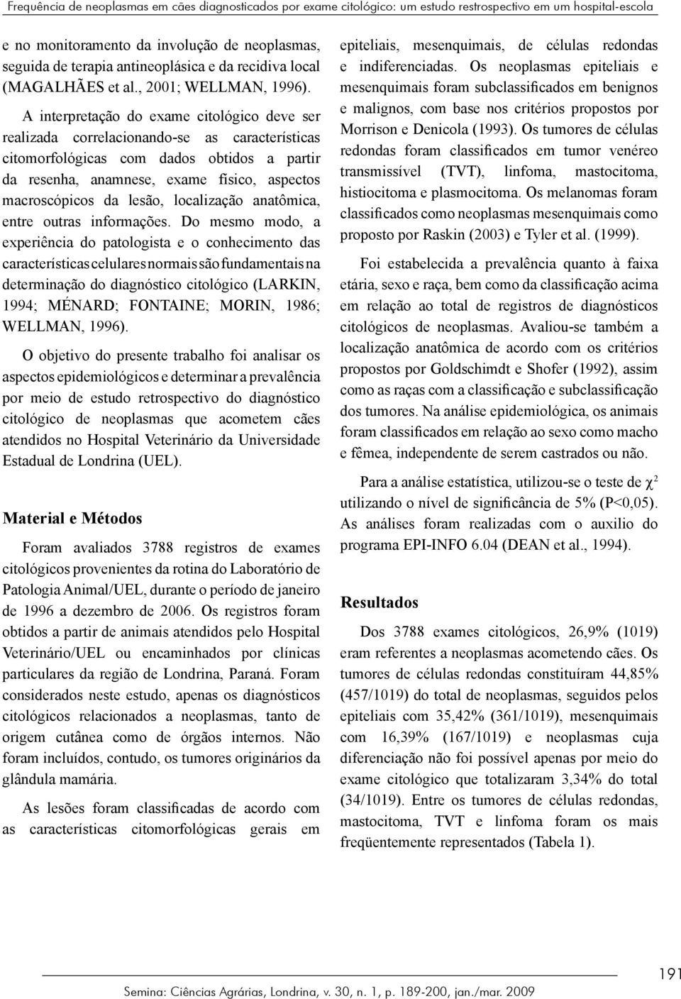 A interpretação do exame citológico deve ser realizada correlacionando-se as características citomorfológicas com dados obtidos a partir da resenha, anamnese, exame físico, aspectos macroscópicos da