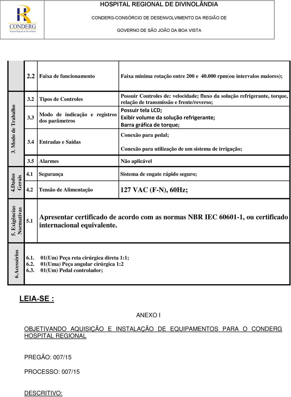 4 Entradas e Saídas Possuir Controles de: velocidade; fluxo da solução refrigerante, torque, relação de transmissão e frente/reverso; Possuir tela LCD; Exibir volume da solução refrigerante; Barra