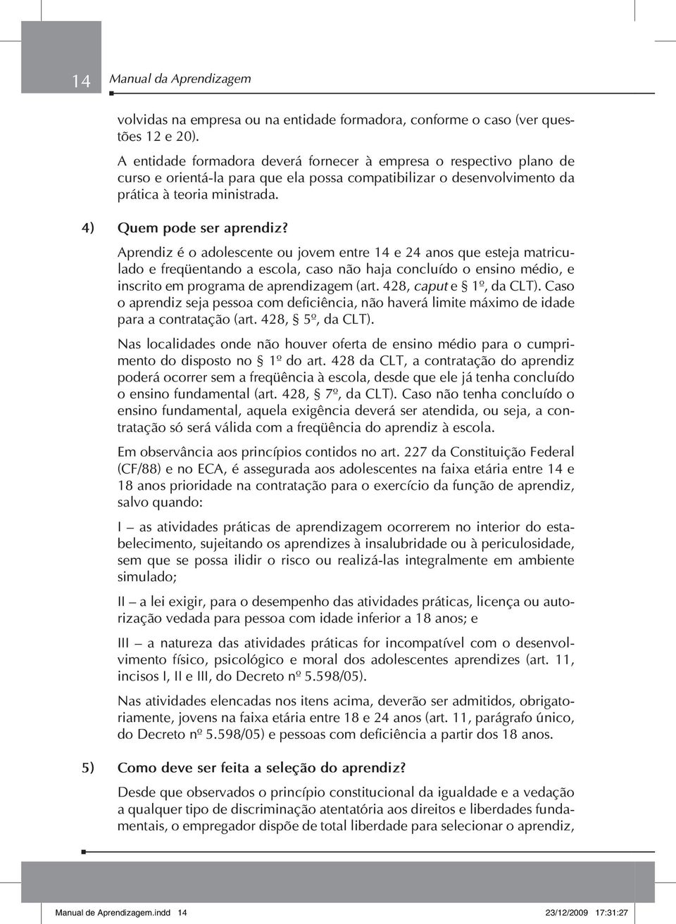 Aprendiz é o adolescente ou jovem entre 14 e 24 anos que esteja matriculado e freqüentando a escola, caso não haja concluído o ensino médio, e inscrito em programa de aprendizagem (art.