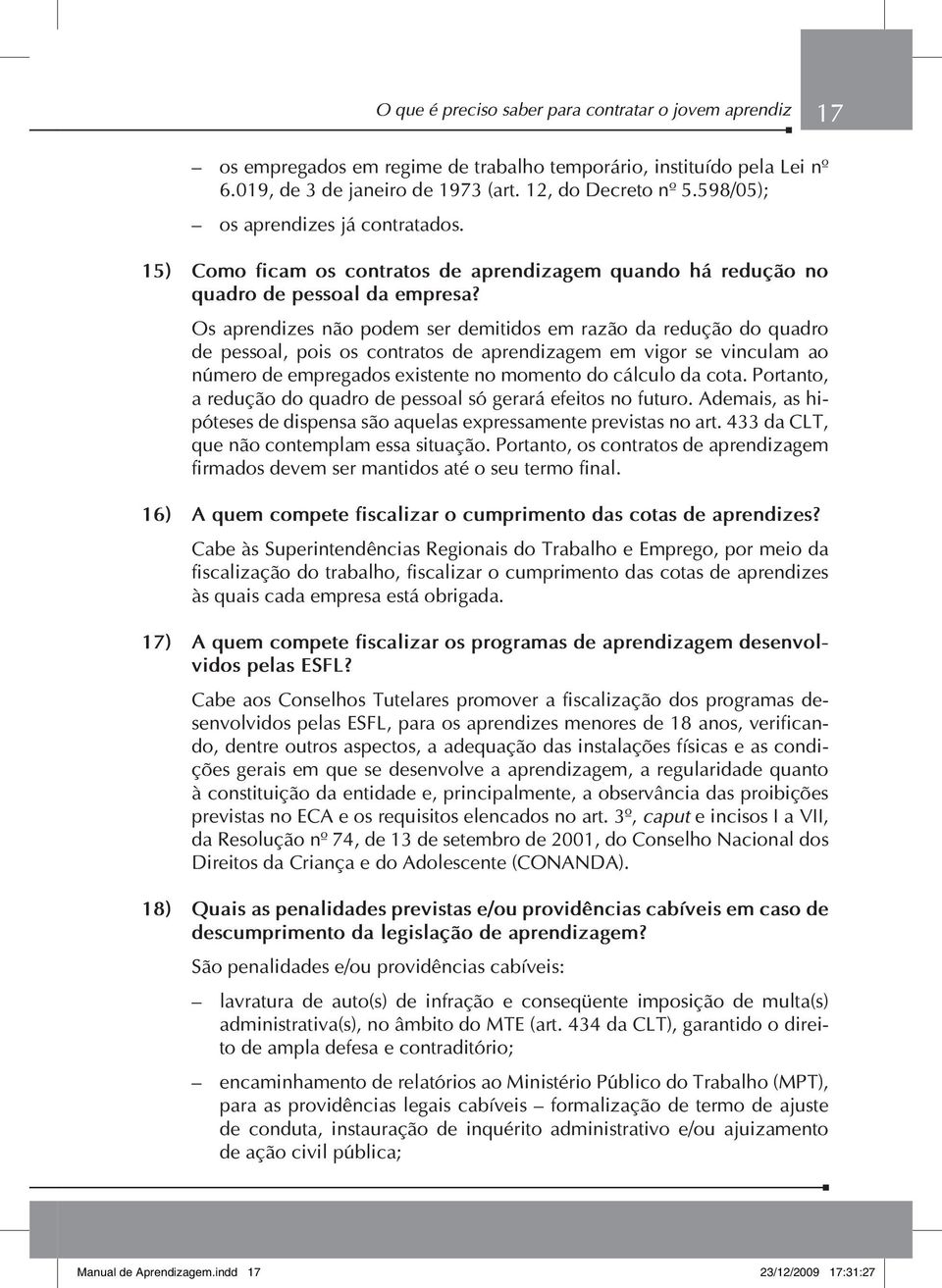 Os aprendizes não podem ser demitidos em razão da redução do quadro de pessoal, pois os contratos de aprendizagem em vigor se vinculam ao número de empregados existente no momento do cálculo da cota.