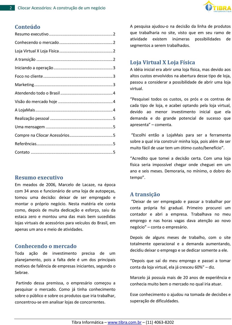 .. 5 Resumo executivo Em meados de 2006, Marcelo de Lacaze, na época com 34 anos e funcionário de uma loja de autopeças, tomou uma decisão: deixar de ser empregado e montar o próprio negócio.