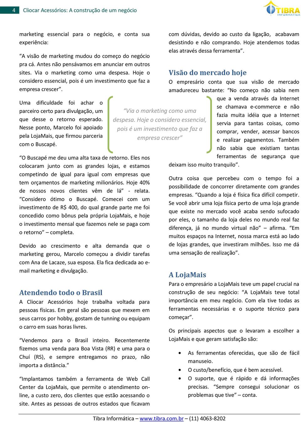 Uma dificuldade foi achar o parceiro certo para divulgação, um que desse o retorno esperado. Nesse ponto, Marcelo foi apoiado pela LojaMais, que firmou parceria com o Buscapé.