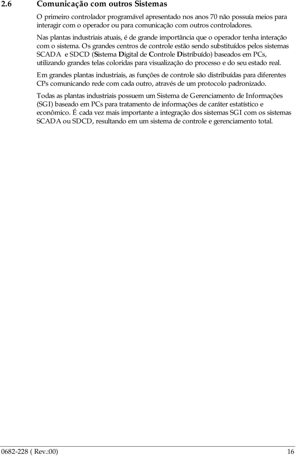 Os grandes centros de controle estão sendo substituídos pelos sistemas SCADA e SDCD (Sistema Digital de Controle Distribuído) baseados em PCs, utilizando grandes telas coloridas para visualização do