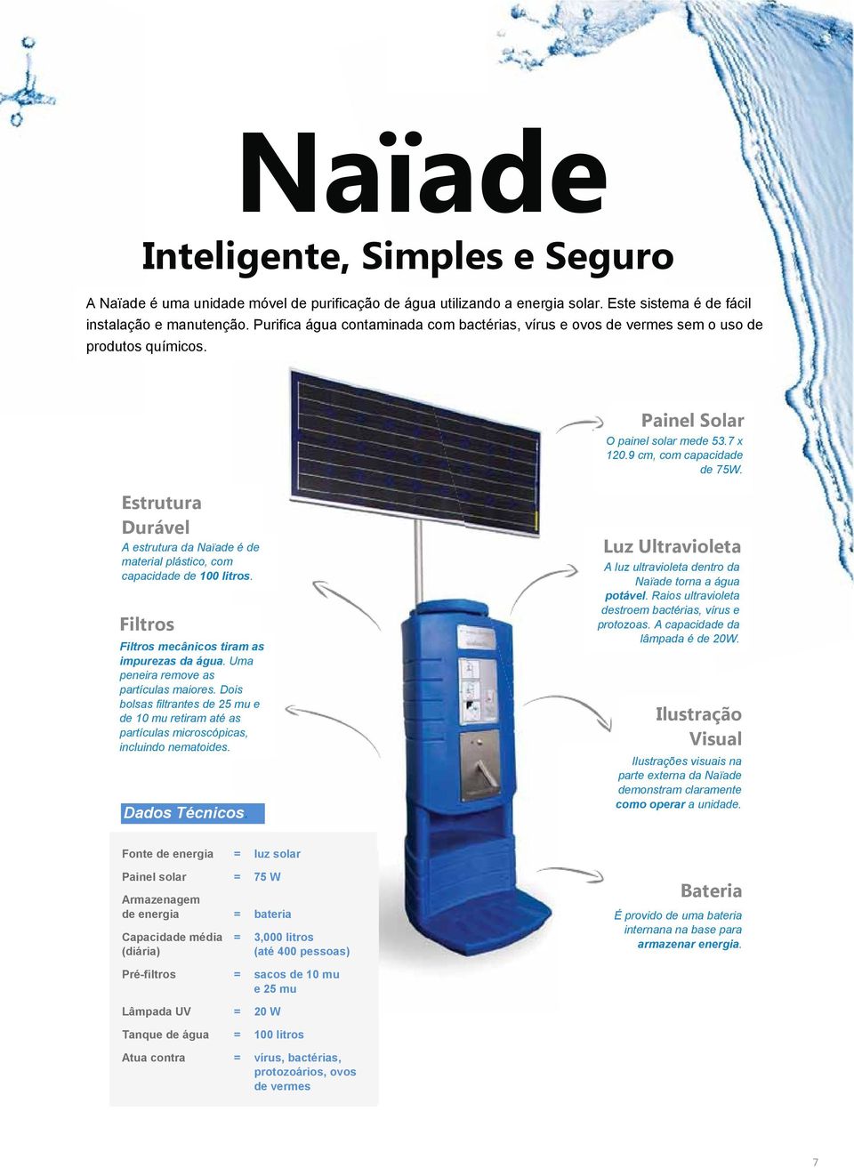 l data Estrutura Durável A estrutura da Naïade é de material plástico, com capacidade de 100 litros. Filtros Filtros mecânicos tiram as impurezas da água. Uma peneira remove as partículas maiores.