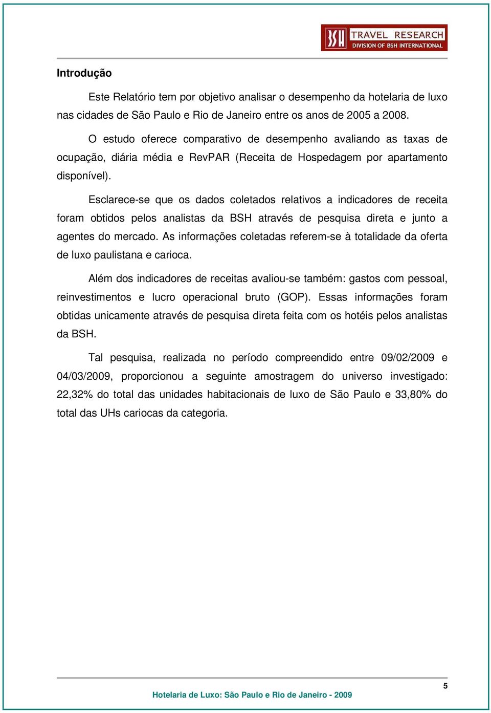 Esclarece-se que os dados coletados relativos a indicadores de receita foram obtidos pelos analistas da BSH através de pesquisa direta e junto a agentes do mercado.