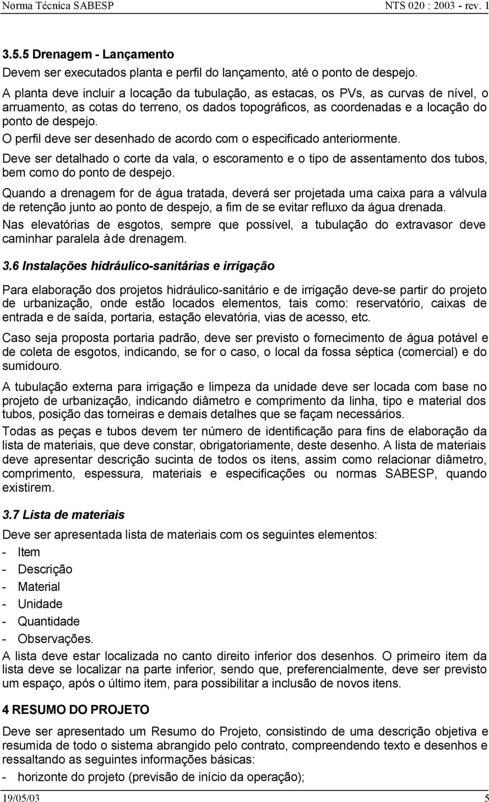 O perfil deve ser desenhado de acordo com o especificado anteriormente. Deve ser detalhado o corte da vala, o escoramento e o tipo de assentamento dos tubos, bem como do ponto de despejo.