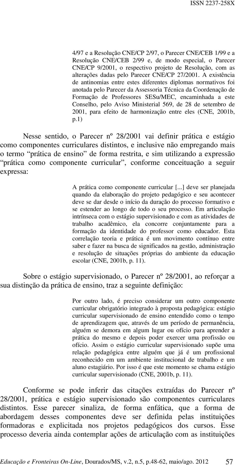 A existência de antinomias entre estes diferentes diplomas normativos foi anotada pelo Parecer da Assessoria Técnica da Coordenação de Formação de Professores SESu/MEC, encaminhada a este Conselho,