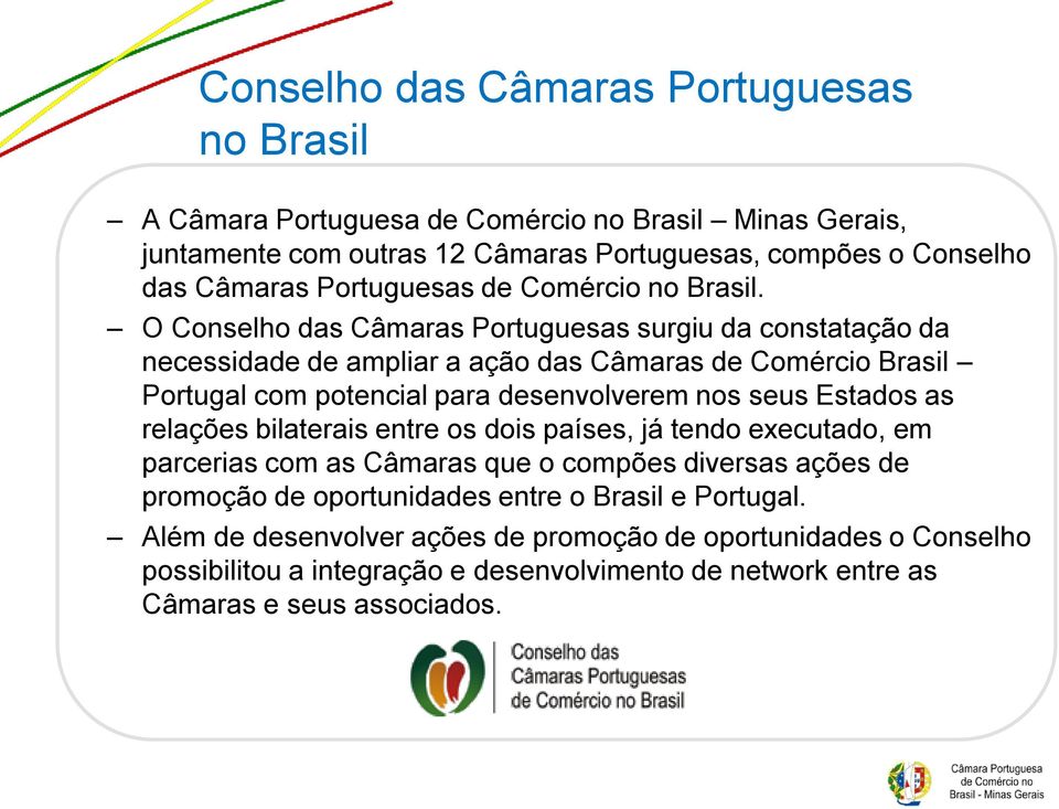 O Conselho das Câmaras Portuguesas surgiu da constatação da necessidade de ampliar a ação das Câmaras de Comércio Brasil Portugal com potencial para desenvolverem nos seus Estados