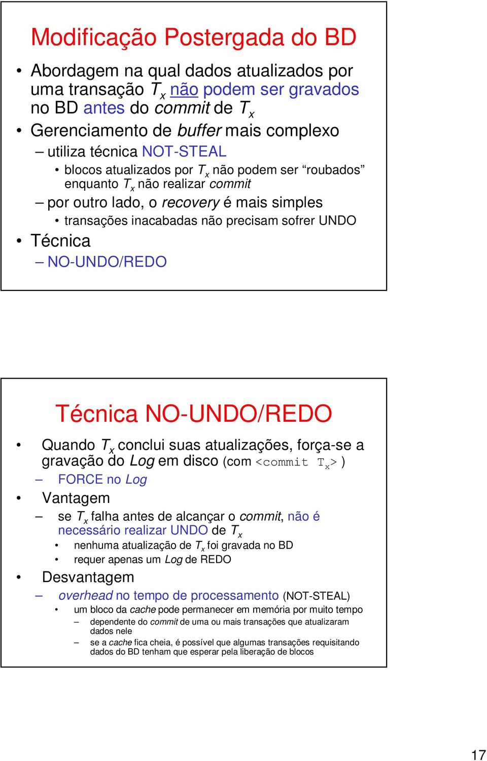 NO-UNDO/REDO Técnica NO-UNDO/REDO Quando T x conclui suas atualizações, força-se a gravação do Log em disco (com <commit T x > ) FORCE no Log Vantagem se T x falha antes de alcançar o commit, não é