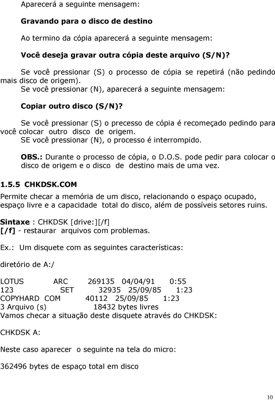 Se você pressionar (S) o precesso de cópia é recomeçado pedindo para você colocar outro disco de origem. SE você pressionar (N), o processo é interrompido. OBS.: Durante o processo de cópia, o D.O.S. pode pedir para colocar o disco de origem e o disco de destino mais de uma vez.