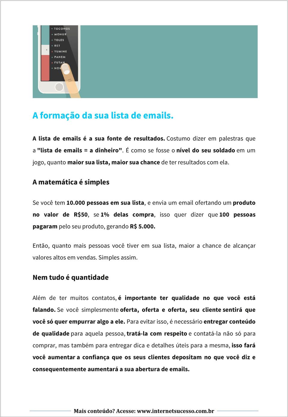 000 pessoas em sua lista, e envia um email ofertando um produto no valor de R$50, se 1% delas compra, isso quer dizer que 100 pessoas pagaram pelo seu produto, gerando R$ 5.000. Então, quanto mais pessoas você tiver em sua lista, maior a chance de alcançar valores altos em vendas.