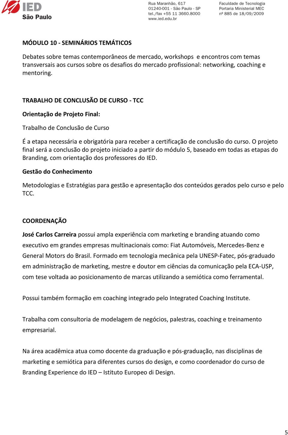 O projeto final será a conclusão do projeto iniciado a partir do módulo 5, baseado em todas as etapas do Branding, com orientação dos professores do IED.