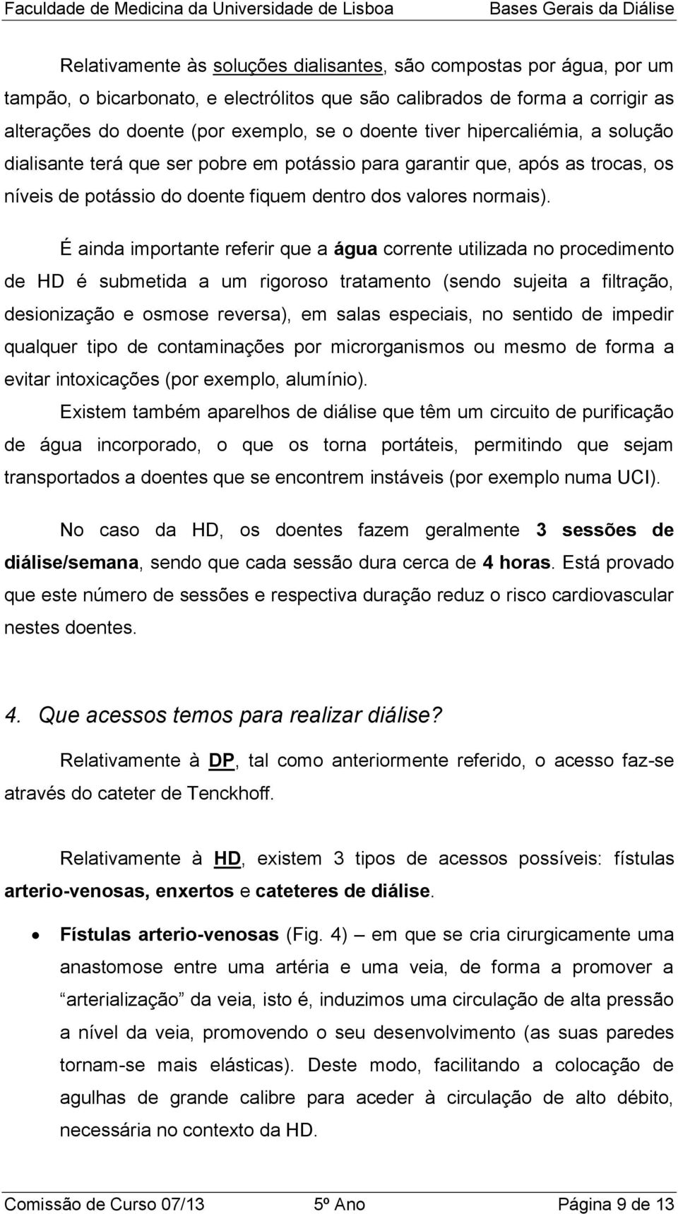 É ainda importante referir que a água corrente utilizada no procedimento de HD é submetida a um rigoroso tratamento (sendo sujeita a filtração, desionização e osmose reversa), em salas especiais, no