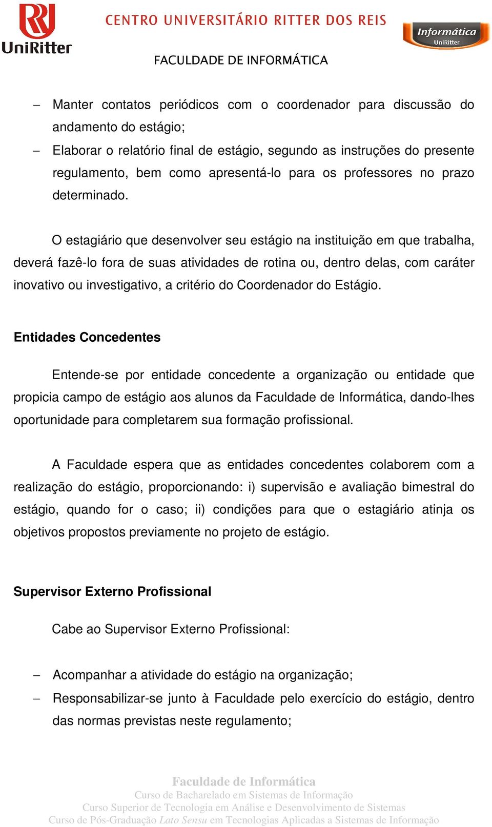 O estagiário que desenvolver seu estágio na instituição em que trabalha, deverá fazê-lo fora de suas atividades de rotina ou, dentro delas, com caráter inovativo ou investigativo, a critério do