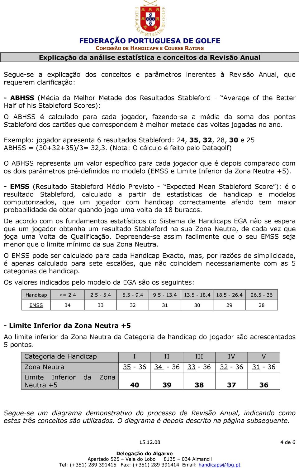 à melhor metade das voltas jogadas no ano. Exemplo: jogador apresenta 6 resultados Stableford: 24, 35, 32, 28, 30 e 25 ABHSS = (30+32+35)/3= 32,3.