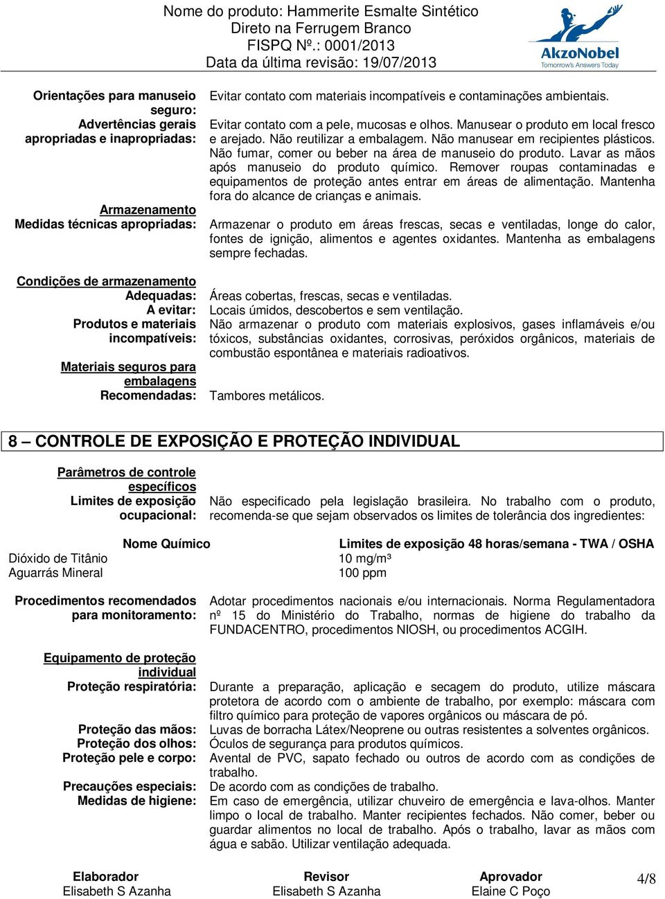 Não fumar, comer ou beber na área de manuseio do produto. Lavar as mãos após manuseio do produto químico. Remover roupas contaminadas e equipamentos de proteção antes entrar em áreas de alimentação.