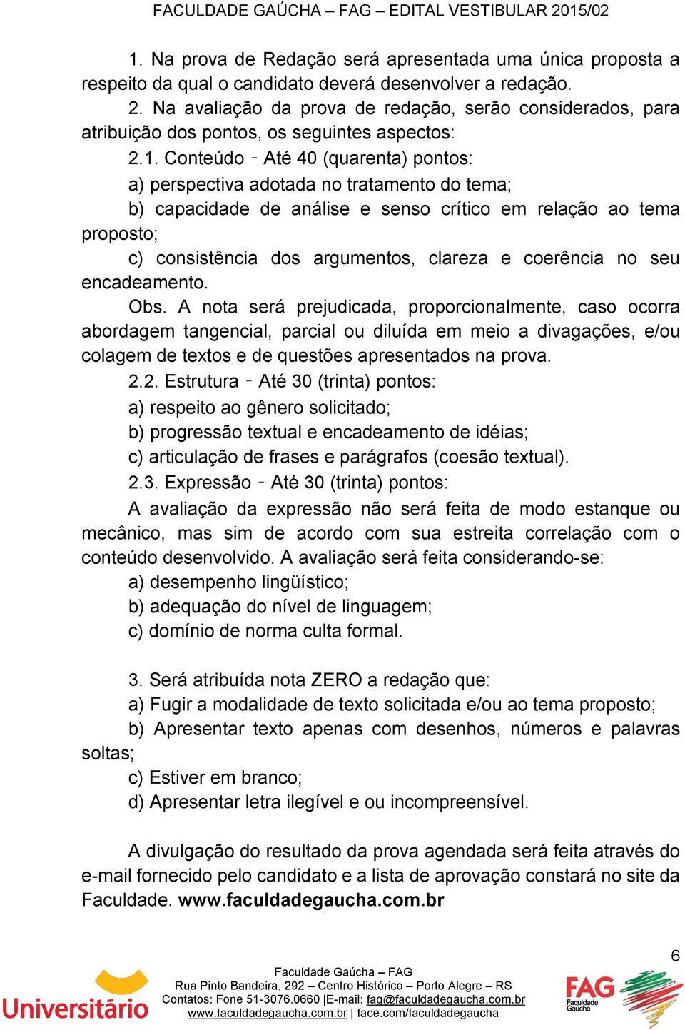 Conteúdo Até 40 (quarenta) pontos: a) perspectiva adotada no tratamento do tema; b) capacidade de análise e senso crítico em relação ao tema proposto; c) consistência dos argumentos, clareza e