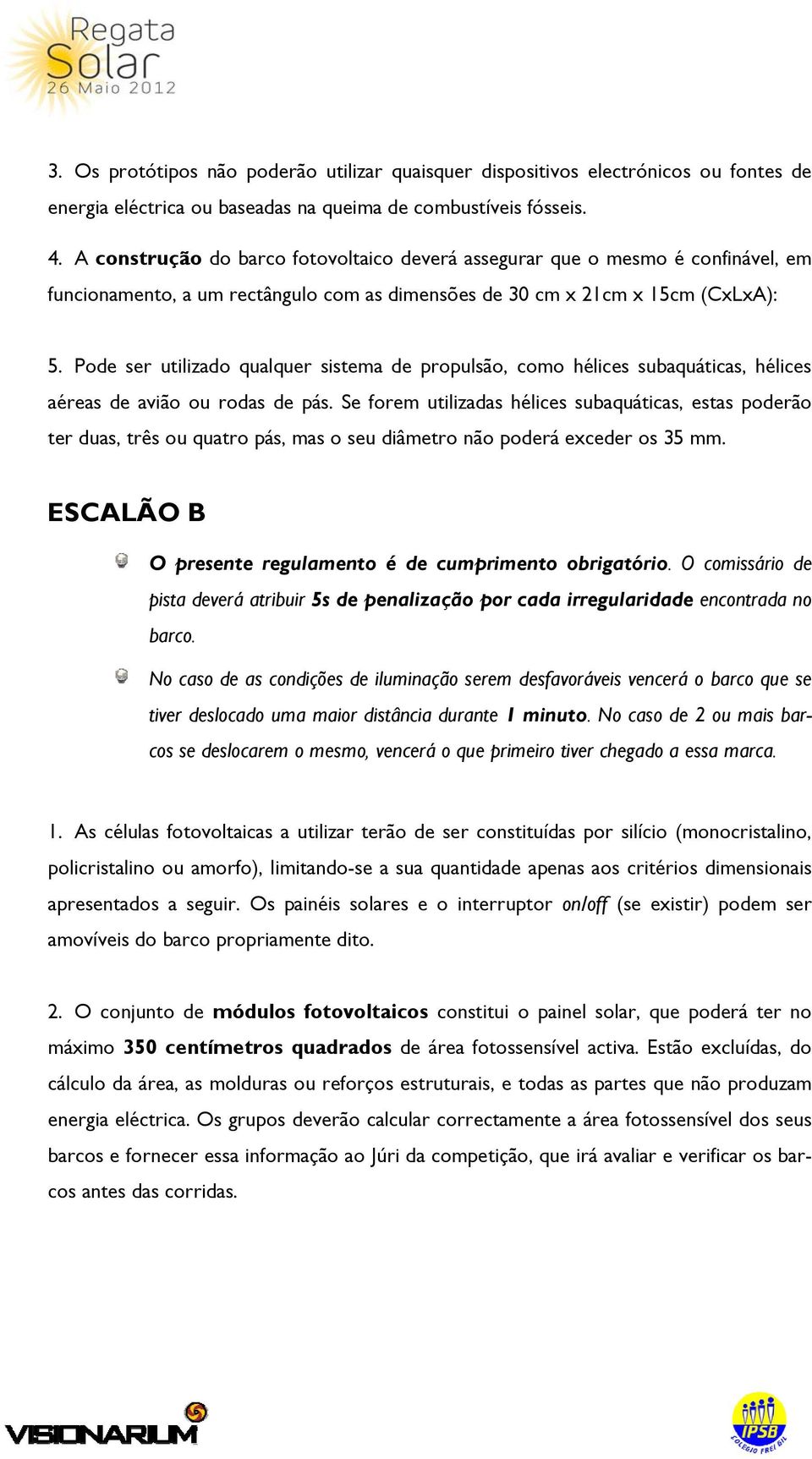 Pode ser utilizado qualquer sistema de propulsão, como hélices subaquáticas, hélices aéreas de avião ou rodas de pás.