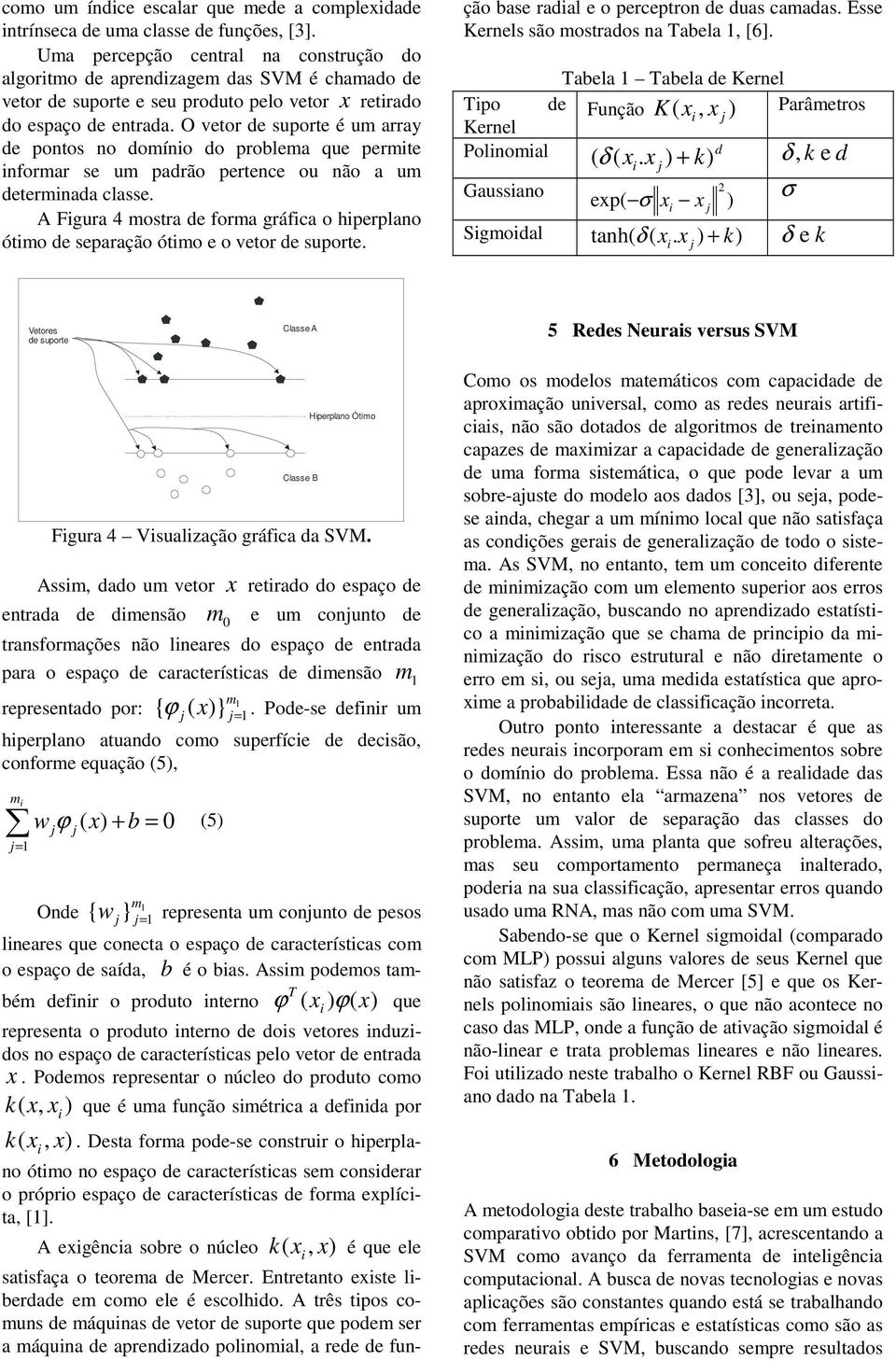 O vetor de suporte é u array de pontos no doínio do problea que perite inforar se u padrão pertence ou não a u deterinada classe.