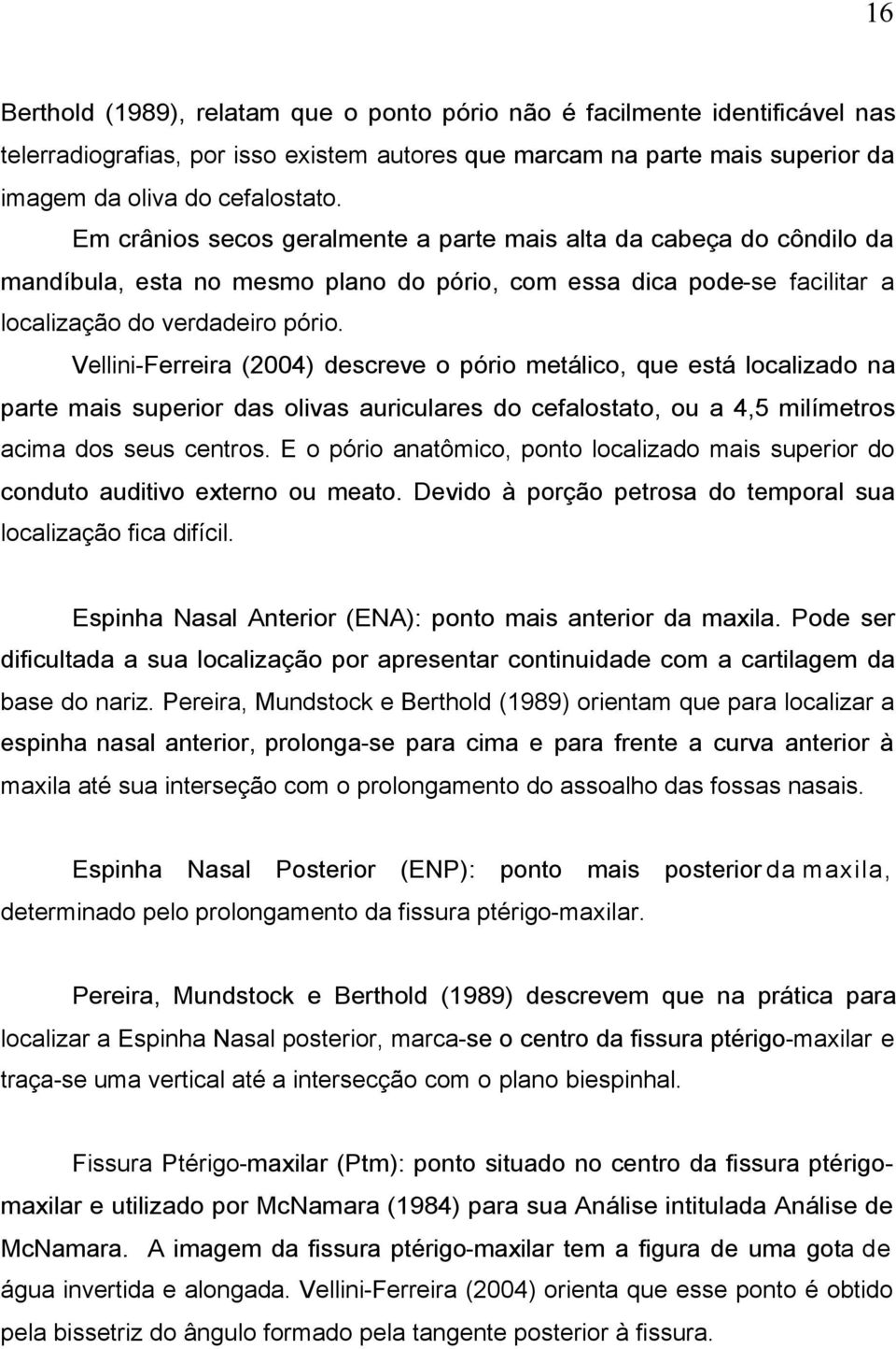 Vellini-Ferreira (2004) descreve o pório metálico, que está localizado na parte mais superior das olivas auriculares do cefalostato, ou a 4,5 milímetros acima dos seus centros.